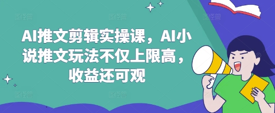 AI推文剪辑实操课，AI小说推文玩法不仅上限高，收益还可观-吾爱网创