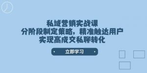 私域营销实战课,分阶段制定策略,精准触达用户,实现高成交私聊转化-吾爱网创