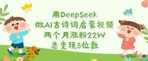 用DeepSeek做AI古诗词启蒙视频,两个月涨粉22W,总变现5位数-吾爱网创