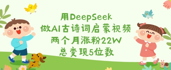 用DeepSeek做AI古诗词启蒙视频，两个月涨粉22W，总变现5位数-吾爱网创