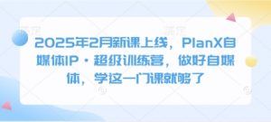 2025年2月新课上线，PlanX自媒体IP·超级训练营，做好自媒体，学这一门课就够了-吾爱网创