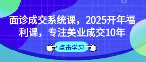 面诊成交系统课,2025开年福利课,专注美业成交10年-吾爱网创