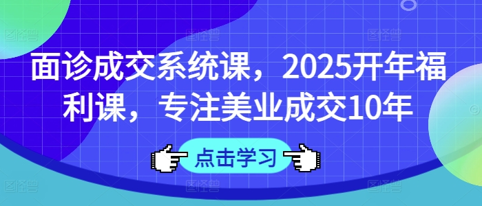 面诊成交系统课,2025开年福利课,专注美业成交10年-吾爱网创