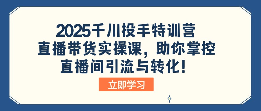 2025千川投手特训营:直播带货实操课,助你掌控直播间引流与转化!-吾爱网创