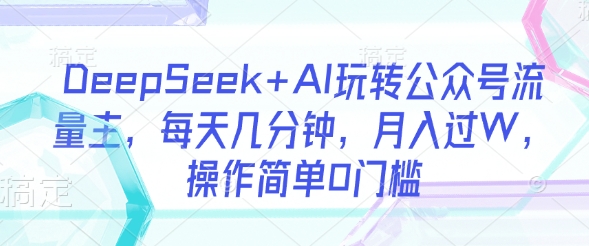 DeepSeek+AI玩转公众号流量主,每天几分钟,月入过W,操作简单0门槛-吾爱网创
