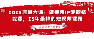 2025流量大课:短视频IP专题技能课,25年最棒的短视频课程-吾爱网创
