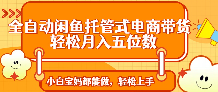 全自动闲鱼托管式电商带货 轻松实现月入五位数-吾爱网创