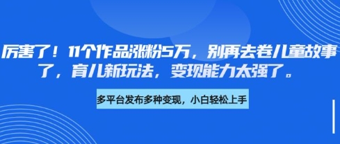 厉害了,11个作品涨粉5万,别再去卷儿童故事了,育儿新玩法,变现能力太强了-吾爱网创