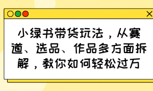 小绿书带货玩法,从赛道、选品、作品多方面拆解,教你如何轻松过万-吾爱网创