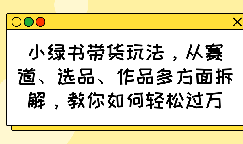 小绿书带货玩法，从赛道、选品、作品多方面拆解，教你如何轻松过万-吾爱网创