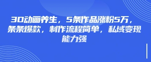 3D动画养生,5条作品涨粉5万,条条爆款,制作流程简单,私域变现能力强-吾爱网创
