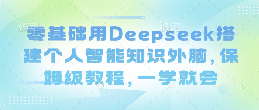 零基础用Deepseek搭建个人智能知识外脑，保姆级教程，一学就会-吾爱网创