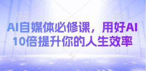 AI自媒体必修课,用好AI 10倍提升你的人生效率-吾爱网创
