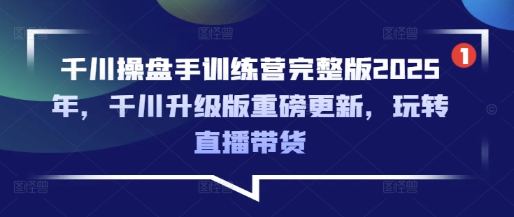 千川操盘手训练营完整版2025年,千川升级版重磅更新,玩转直播带货-吾爱网创