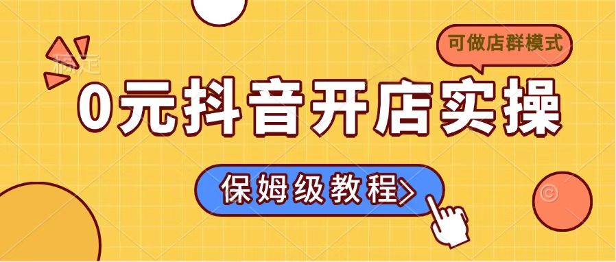 0元抖音开店实操,保姆级教程适合小白(可做店群模式-吾爱网创