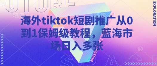 海外tiktok短剧推广从0到1保姆级教程,蓝海市场日入多张-吾爱网创