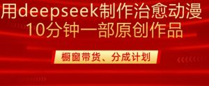 用deepseek制作治愈系漫剪，20分钟一部纯原创作品，多种变现渠道外面收费980-吾爱网创