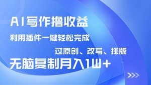 AI写作撸收益,利用插件改写排版100%过原创,小白无脑复制粘贴月入10000+-吾爱网创