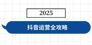 抖音运营全攻略,涵盖账号搭建、人设塑造、投流等,快速起号,实现变现-吾爱网创