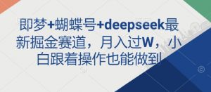 即梦+蝴蝶号+deepseek最新掘金赛道，月入过W，小白跟着操作也能做到-吾爱网创