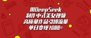用DeepSeek制作中式美女视频，高质量作品引爆流量，单日变现多张-吾爱网创