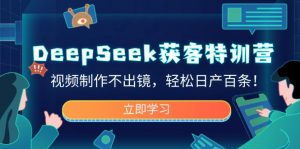 DeepSeek获客特训营，视频制作不出镜，轻松日产百条！-吾爱网创