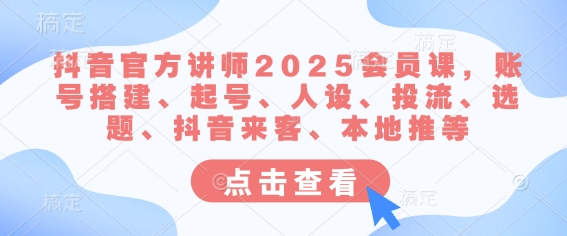 抖音官方讲师2025会员课,账号搭建、起号、人设、投流、选题、抖音来客、本地推等-吾爱网创