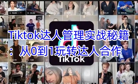 Tiktok达人管理实战秘籍:从0到1玩转达人合作-吾爱网创