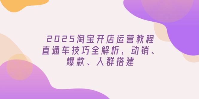 2025淘宝开店运营教程更新,直通车技巧全解析,动销、爆款、人群搭建-吾爱网创
