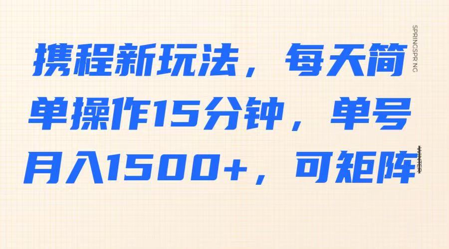携程新玩法,每天简单操作15分钟,单号月入1500+,可矩阵-吾爱网创