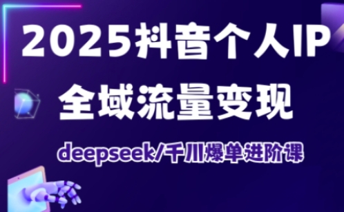 2025抖音个人IP全域流量变现进阶课,deepseek千川爆单进阶课-吾爱网创