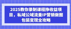 2025教你录制课程挣收益项目，私域公域流量IP营销做图包装变现全攻略-吾爱网创