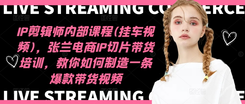 IP剪辑师内部课程(挂车视频),张兰电商IP切片带货培训,教你如何制造一条爆款带货视频