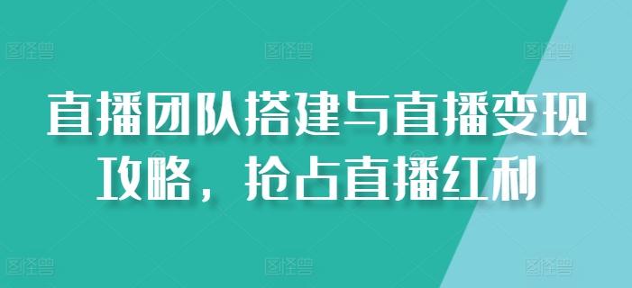 直播团队搭建与直播变现攻略，抢占直播红利-吾爱网创