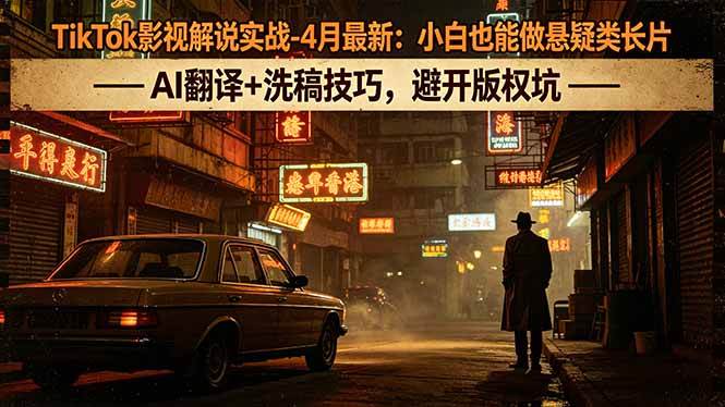 （18277期）TikTok影视解说实战-4月最新：小白也能做悬疑类长片，AI翻译+洗稿技巧，避开版权坑-吾爱网创