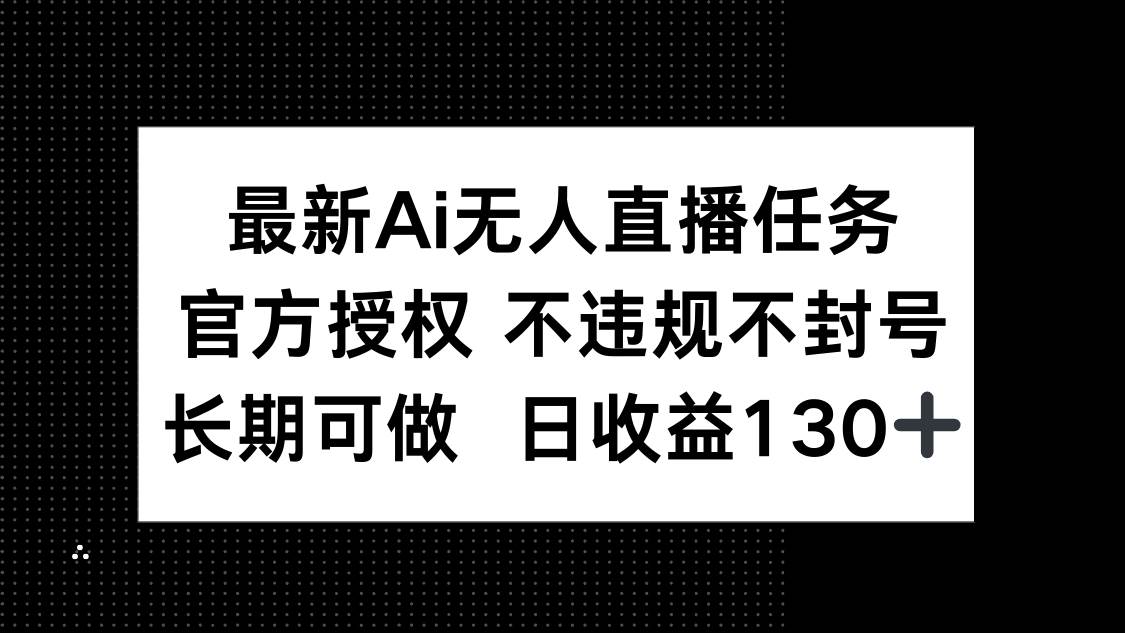 （14605期）最新AI无人直播任务，官方授权 不违规不封号，长期可做，日收益130+-吾爱网创