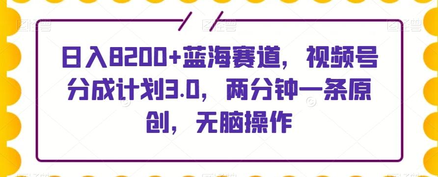 日入8200+蓝海赛道，视频号分成计划3.0，两分钟一条原创，无脑操作-吾爱网创