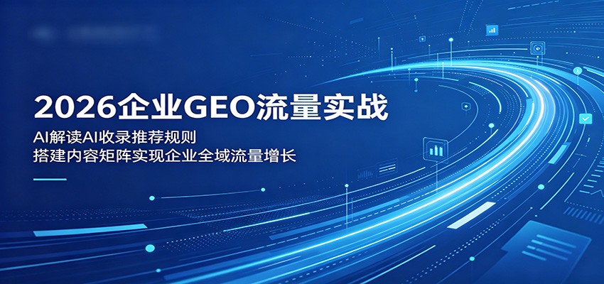 2026企业GEO流量实战:解读AI收录推荐规则,搭建内容矩阵实现企业全域流量增长-吾爱网创
