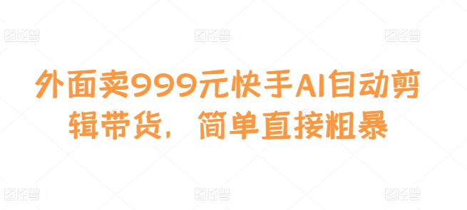 外面卖999元快手AI自动剪辑带货，简单直接粗暴-吾爱网创