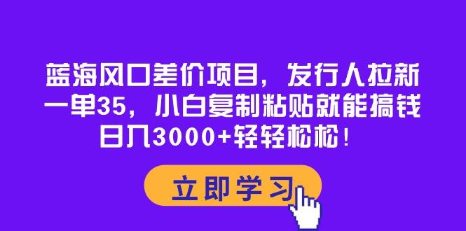 蓝海风口差价项目,发行人拉新,一单35,小白复制粘贴就能搞钱!日入30...-吾爱网创