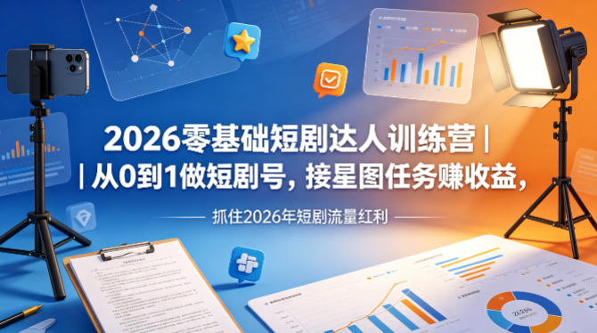 2026零基础短剧达人训练营｜从0到1做短剧号，接星图任务賺收益，抓住2026年短剧流量红利-吾爱网创