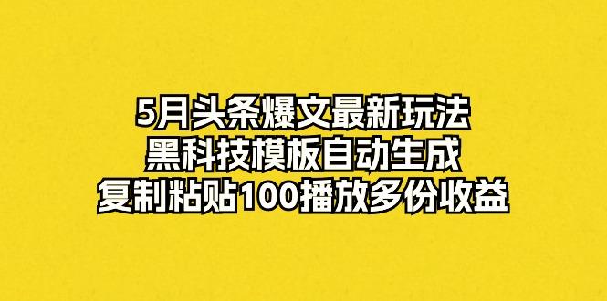 5月头条爆文最新玩法，黑科技模板自动生成，复制粘贴100播放多份收益-吾爱网创