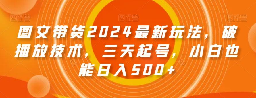 图文带货2024最新玩法,破播放技术,三天起号,小白也能日入500+【揭秘】-吾爱网创