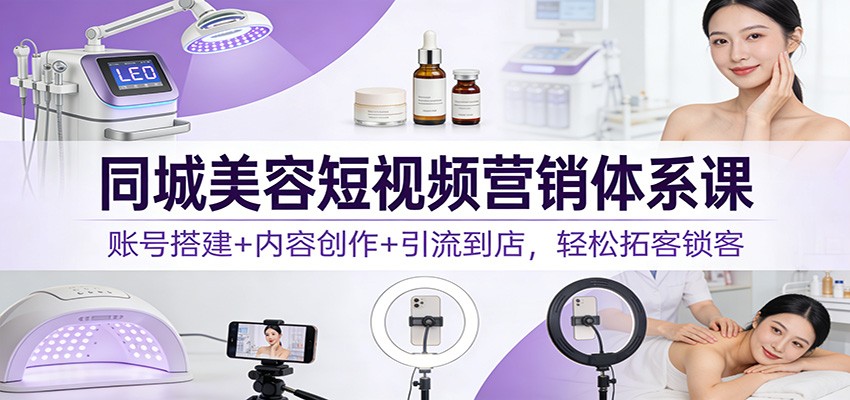 同城美容短视频营销体系课:账号搭建+内容创作+引流到店,轻松拓客锁客-吾爱网创