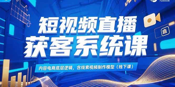 （15282期）短视频直播获客系统课，内容电商底层逻辑，含线索视频制作模型(线下课)-吾爱网创