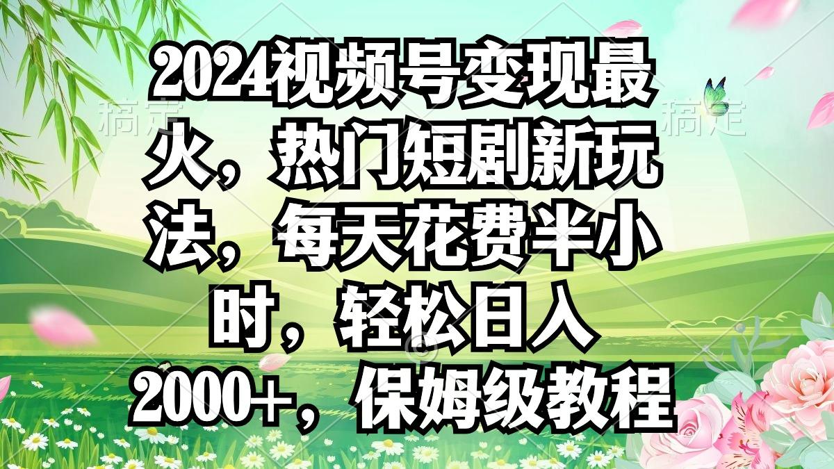 2024视频号变现最火，热门短剧新玩法，每天花费半小时，轻松日入2000+，…-吾爱网创