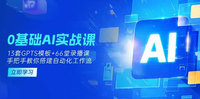 0基础AI实操课：13套GPTS模板+66字录播课，手把手教你搭建自动化工作流-吾爱网创