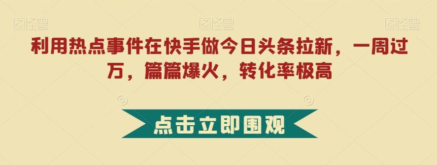 利用热点事件在快手做今日头条拉新,一周过万,篇篇爆火,转化率极高【揭秘】-吾爱网创
