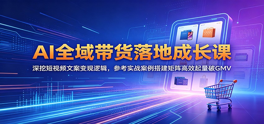 AI全域带货落地成长课:深挖短视频文案变现逻辑,参考实战案例搭建矩阵高效起量破GMV-吾爱网创