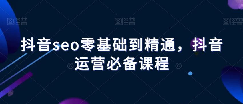抖音seo零基础到精通，抖音运营必备课程-吾爱网创